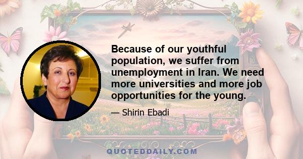 Because of our youthful population, we suffer from unemployment in Iran. We need more universities and more job opportunities for the young.