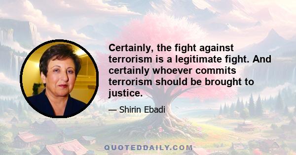 Certainly, the fight against terrorism is a legitimate fight. And certainly whoever commits terrorism should be brought to justice.