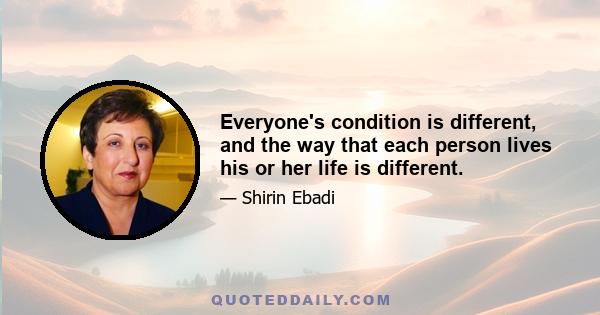 Everyone's condition is different, and the way that each person lives his or her life is different.