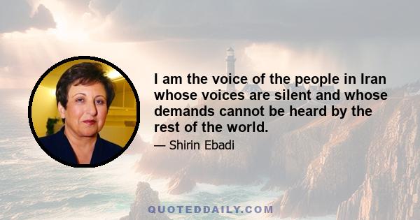 I am the voice of the people in Iran whose voices are silent and whose demands cannot be heard by the rest of the world.