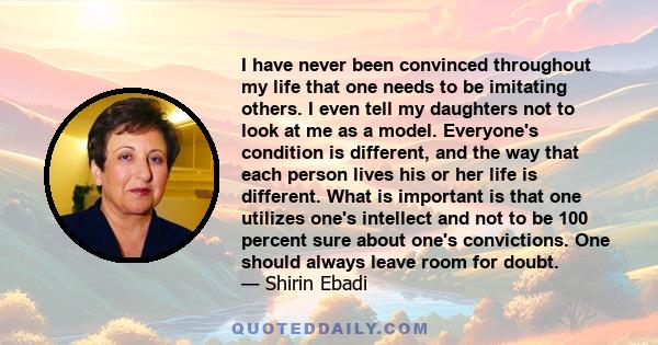 I have never been convinced throughout my life that one needs to be imitating others. I even tell my daughters not to look at me as a model.