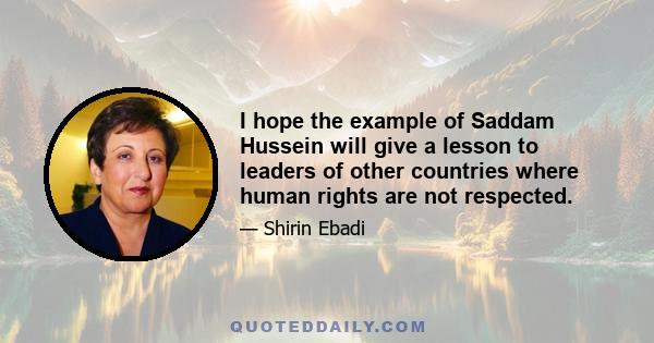 I hope the example of Saddam Hussein will give a lesson to leaders of other countries where human rights are not respected.