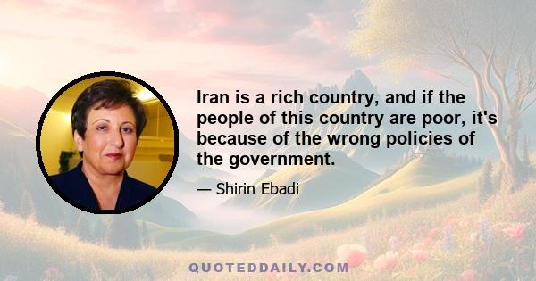 Iran is a rich country, and if the people of this country are poor, it's because of the wrong policies of the government.