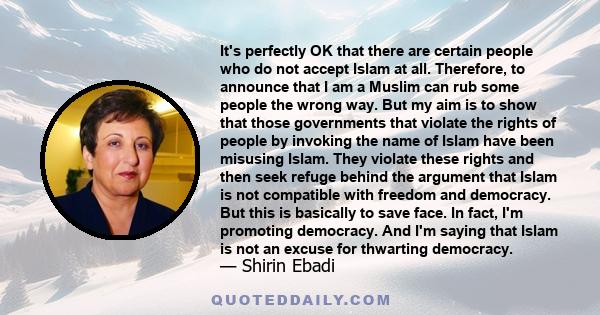 It's perfectly OK that there are certain people who do not accept Islam at all. Therefore, to announce that I am a Muslim can rub some people the wrong way. But my aim is to show that those governments that violate the