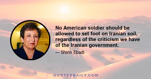 No American soldier should be allowed to set foot on Iranian soil, regardless of the criticism we have of the Iranian government.