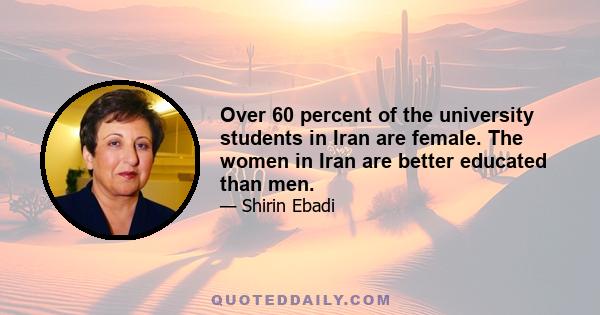 Over 60 percent of the university students in Iran are female. The women in Iran are better educated than men.