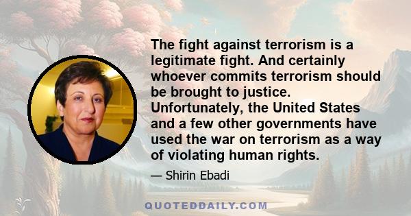 The fight against terrorism is a legitimate fight. And certainly whoever commits terrorism should be brought to justice. Unfortunately, the United States and a few other governments have used the war on terrorism as a