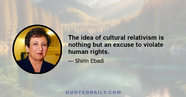 The idea of cultural relativism is nothing but an excuse to violate human rights.