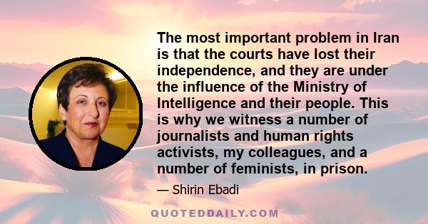 The most important problem in Iran is that the courts have lost their independence, and they are under the influence of the Ministry of Intelligence and their people. This is why we witness a number of journalists and