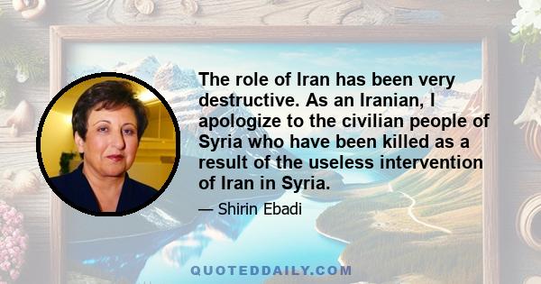 The role of Iran has been very destructive. As an Iranian, I apologize to the civilian people of Syria who have been killed as a result of the useless intervention of Iran in Syria.