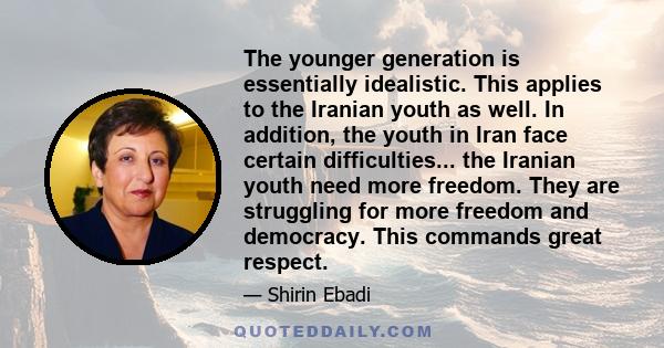 The younger generation is essentially idealistic. This applies to the Iranian youth as well. In addition, the youth in Iran face certain difficulties... the Iranian youth need more freedom. They are struggling for more