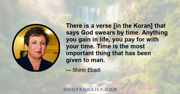 There is a verse [in the Koran] that says God swears by time. Anything you gain in life, you pay for with your time. Time is the most important thing that has been given to man.