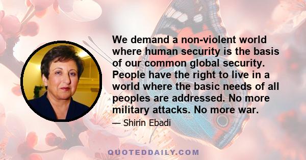 We demand a non-violent world where human security is the basis of our common global security. People have the right to live in a world where the basic needs of all peoples are addressed. No more military attacks. No