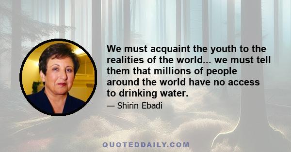 We must acquaint the youth to the realities of the world... we must tell them that millions of people around the world have no access to drinking water.