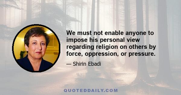 We must not enable anyone to impose his personal view regarding religion on others by force, oppression, or pressure.