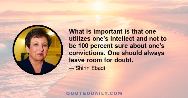 What is important is that one utilizes one's intellect and not to be 100 percent sure about one's convictions. One should always leave room for doubt.