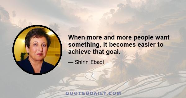 When more and more people want something, it becomes easier to achieve that goal.