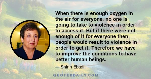 When there is enough oxygen in the air for everyone, no one is going to take to violence in order to access it. But if there were not enough of it for everyone then people would result to violence in order to get it.