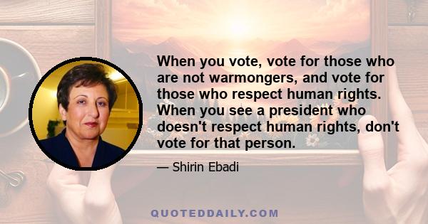 When you vote, vote for those who are not warmongers, and vote for those who respect human rights. When you see a president who doesn't respect human rights, don't vote for that person.