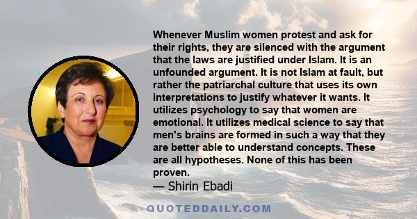 Whenever Muslim women protest and ask for their rights, they are silenced with the argument that the laws are justified under Islam. It is an unfounded argument. It is not Islam at fault, but rather the patriarchal