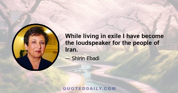 While living in exile I have become the loudspeaker for the people of Iran.