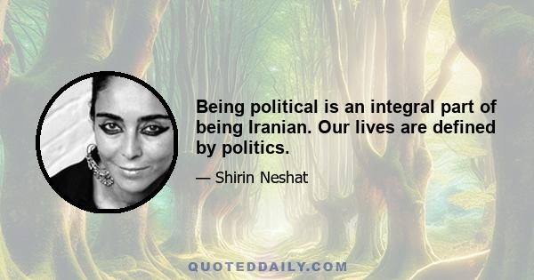 Being political is an integral part of being Iranian. Our lives are defined by politics.