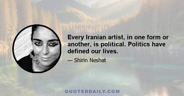 Every Iranian artist, in one form or another, is political. Politics have defined our lives.