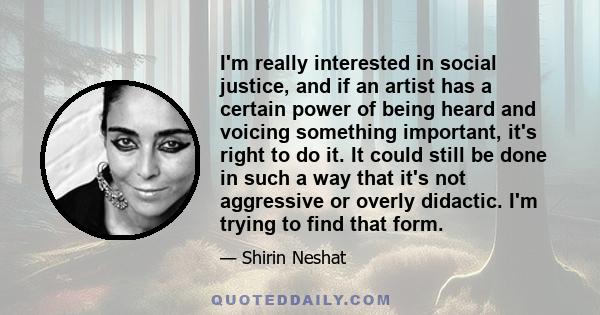 I'm really interested in social justice, and if an artist has a certain power of being heard and voicing something important, it's right to do it. It could still be done in such a way that it's not aggressive or overly