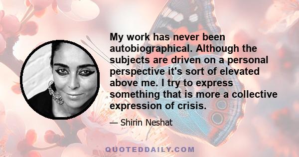 My work has never been autobiographical. Although the subjects are driven on a personal perspective it's sort of elevated above me. I try to express something that is more a collective expression of crisis.