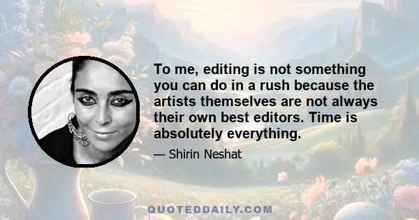 To me, editing is not something you can do in a rush because the artists themselves are not always their own best editors. Time is absolutely everything.