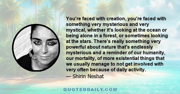 You're faced with creation, you're faced with something very mysterious and very mystical, whether it's looking at the ocean or being alone in a forest, or sometimes looking at the stars. There's really something very