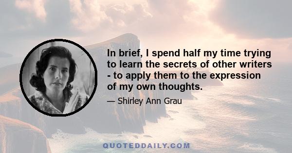 In brief, I spend half my time trying to learn the secrets of other writers - to apply them to the expression of my own thoughts.