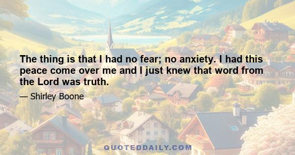 The thing is that I had no fear; no anxiety. I had this peace come over me and I just knew that word from the Lord was truth.