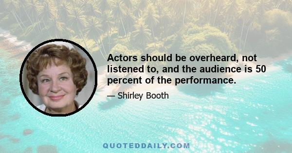 Actors should be overheard, not listened to, and the audience is 50 percent of the performance.