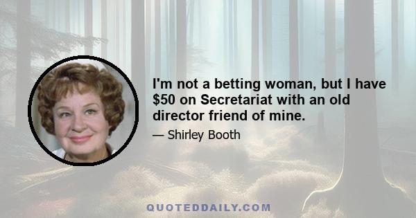 I'm not a betting woman, but I have $50 on Secretariat with an old director friend of mine.