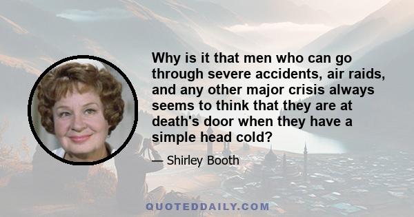 Why is it that men who can go through severe accidents, air raids, and any other major crisis always seems to think that they are at death's door when they have a simple head cold?