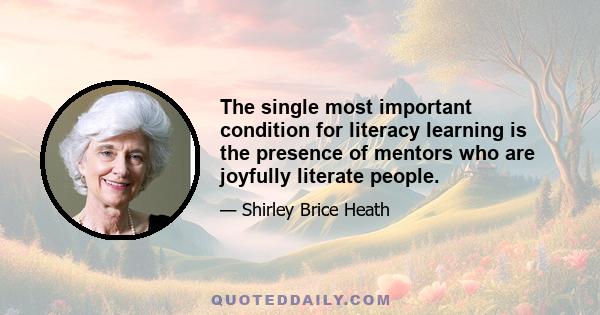 The single most important condition for literacy learning is the presence of mentors who are joyfully literate people.