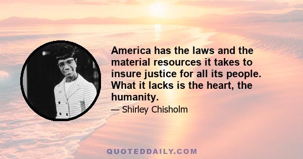 America has the laws and the material resources it takes to insure justice for all its people. What it lacks is the heart, the humanity.