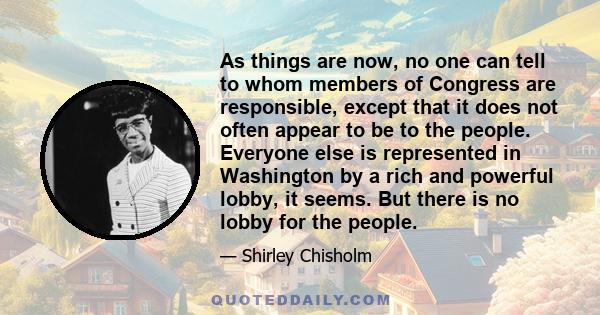 As things are now, no one can tell to whom members of Congress are responsible, except that it does not often appear to be to the people. Everyone else is represented in Washington by a rich and powerful lobby, it