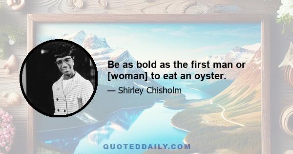 Be as bold as the first man or [woman] to eat an oyster.