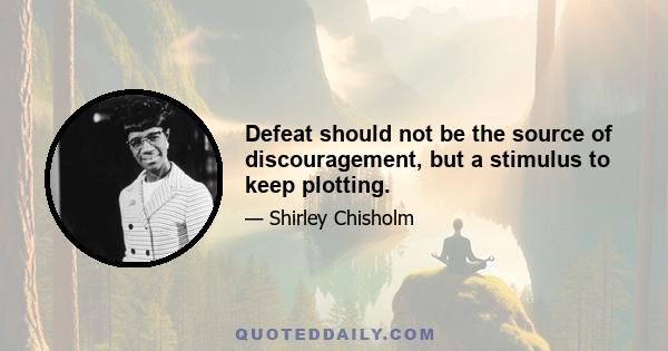 Defeat should not be the source of discouragement, but a stimulus to keep plotting.