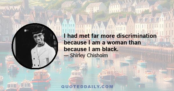 I had met far more discrimination because I am a woman than because I am black.