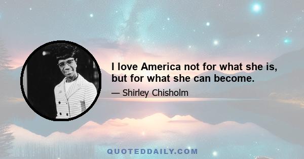 I love America not for what she is, but for what she can become.