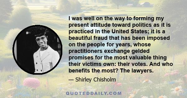 I was well on the way to forming my present attitude toward politics as it is practiced in the United States; it is a beautiful fraud that has been imposed on the people for years, whose practitioners exchange gelded