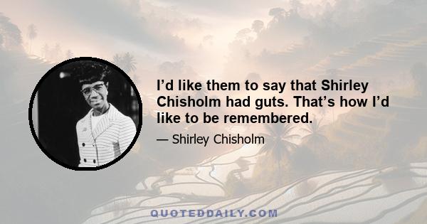 I’d like them to say that Shirley Chisholm had guts. That’s how I’d like to be remembered.