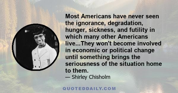 Most Americans have never seen the ignorance, degradation, hunger, sickness, and futility in which many other Americans live...They won't become involved in economic or political change until something brings the