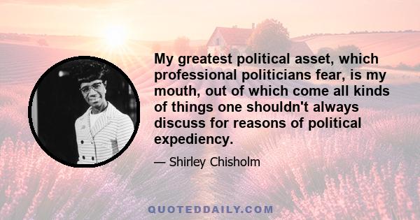 My greatest political asset, which professional politicians fear, is my mouth, out of which come all kinds of things one shouldn't always discuss for reasons of political expediency.