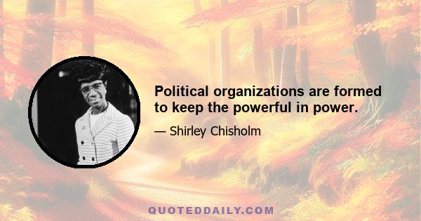 Political organizations are formed to keep the powerful in power.