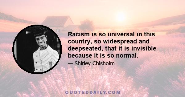 Racism is so universal in this country, so widespread and deepseated, that it is invisible because it is so normal.