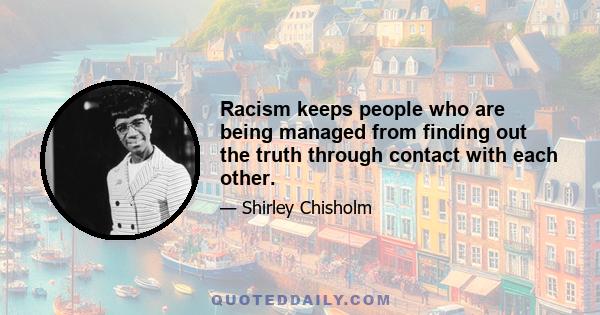 Racism keeps people who are being managed from finding out the truth through contact with each other.